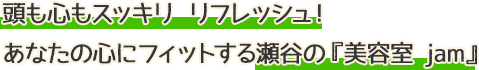 頭も心もスッキリ リフレッシュ！
あなたの心にフィットする瀬谷の「美容室 jam」